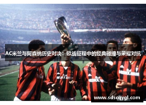 AC米兰与阿森纳历史对决：欧战征程中的经典碰撞与荣耀对抗