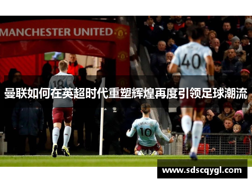 曼联如何在英超时代重塑辉煌再度引领足球潮流