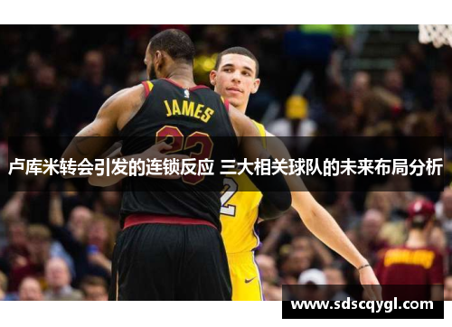卢库米转会引发的连锁反应 三大相关球队的未来布局分析