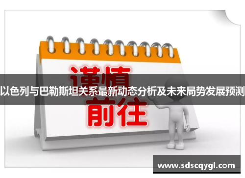 以色列与巴勒斯坦关系最新动态分析及未来局势发展预测