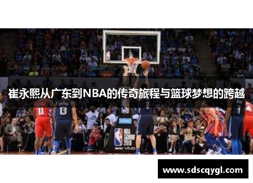 崔永熙从广东到NBA的传奇旅程与篮球梦想的跨越
