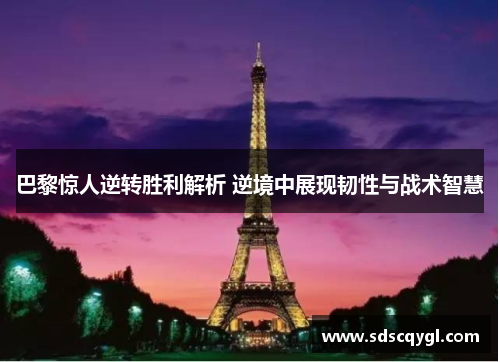 巴黎惊人逆转胜利解析 逆境中展现韧性与战术智慧