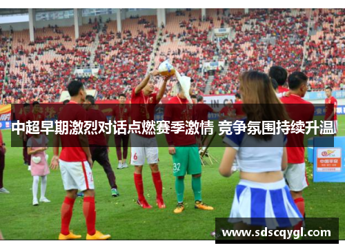 中超早期激烈对话点燃赛季激情 竞争氛围持续升温