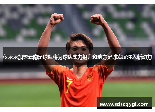 侯永永加盟云南足球队将为球队实力提升和地方足球发展注入新动力