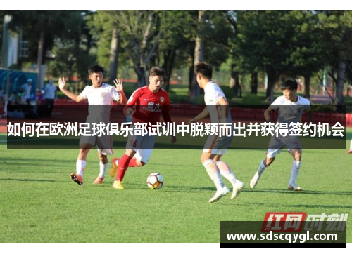 如何在欧洲足球俱乐部试训中脱颖而出并获得签约机会