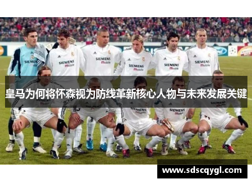 皇马为何将怀森视为防线革新核心人物与未来发展关键