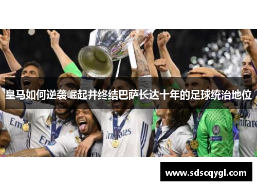 皇马如何逆袭崛起并终结巴萨长达十年的足球统治地位