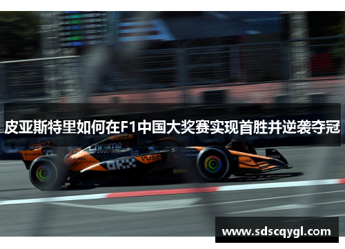 皮亚斯特里如何在F1中国大奖赛实现首胜并逆袭夺冠