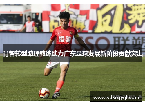 肖智转型助理教练助力广东足球发展新阶段贡献突出