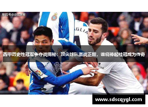 西甲历史性冠军争夺战揭秘:顶尖球队激战正酣,谁将捧起桂冠成为传奇 西甲历史性冠军争夺战揭秘:顶尖球队激战正酣,谁将捧起桂冠成为传奇