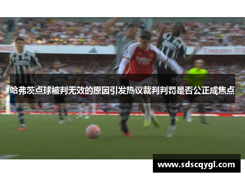 哈弗茨点球被判无效的原因引发热议裁判判罚是否公正成焦点