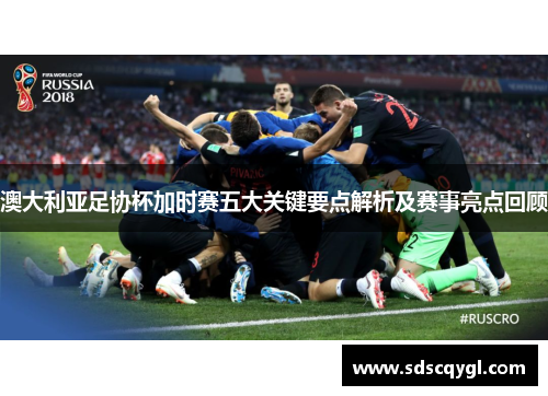 澳大利亚足协杯加时赛五大关键要点解析及赛事亮点回顾